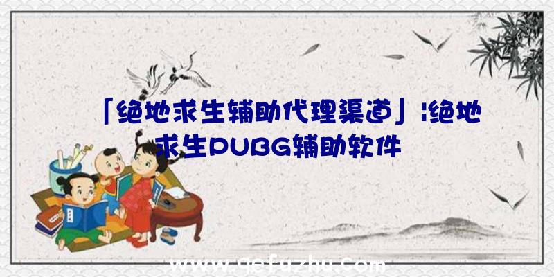 「绝地求生辅助代理渠道」|绝地求生PUBG辅助软件